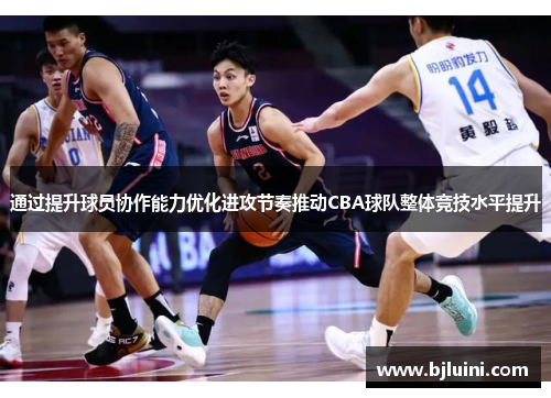 通过提升球员协作能力优化进攻节奏推动CBA球队整体竞技水平提升