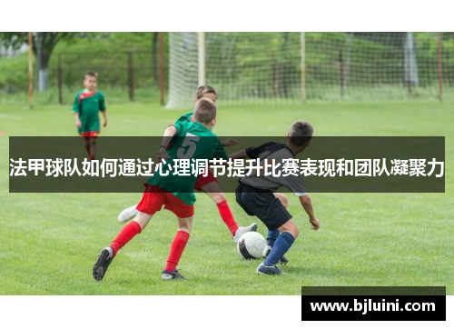 法甲球队如何通过心理调节提升比赛表现和团队凝聚力