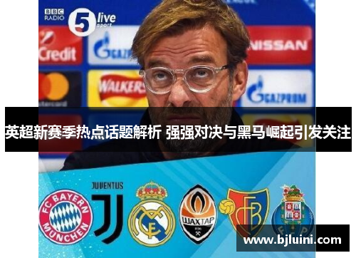 英超新赛季热点话题解析 强强对决与黑马崛起引发关注