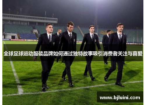 全球足球运动服装品牌如何通过独特故事吸引消费者关注与喜爱