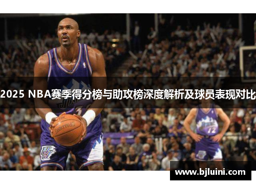 2025 NBA赛季得分榜与助攻榜深度解析及球员表现对比