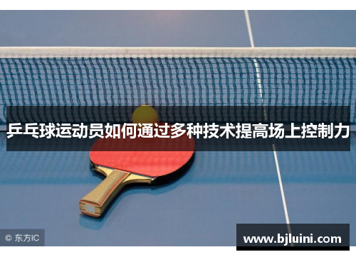 乒乓球运动员如何通过多种技术提高场上控制力